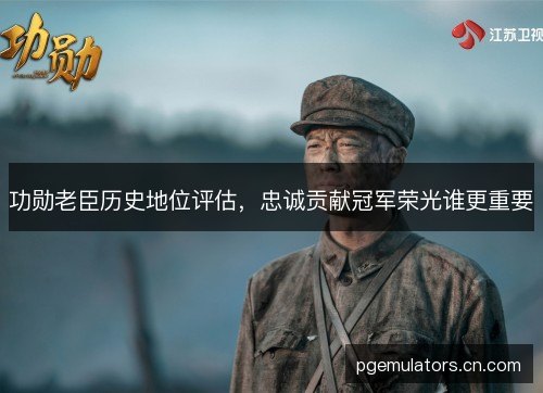 功勋老臣历史地位评估,忠诚贡献冠军荣光谁更重要 功勋老臣历史地位评估,忠诚贡献冠军荣光谁更重要