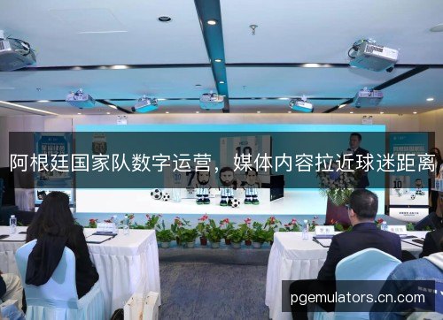 阿根廷国家队数字运营，媒体内容拉近球迷距离